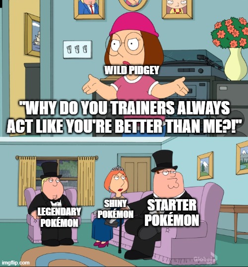 good title here | WILD PIDGEY; "WHY DO YOU TRAINERS ALWAYS ACT LIKE YOU'RE BETTER THAN ME?!"; STARTER POKÉMON; SHINY POKÉMON; LEGENDARY POKÉMON | image tagged in meg family guy better than me,pokemon | made w/ Imgflip meme maker
