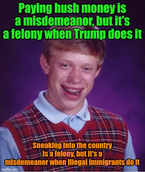 Funny how that works | Paying hush money is a misdemeanor, but it's a felony when Trump does it; Sneaking into the country is a felony, but it's a misdemeanor when illegal immigrants do it | image tagged in memes,bad luck brian,liberal logic,trump,misdemeanor,felony | made w/ Imgflip meme maker