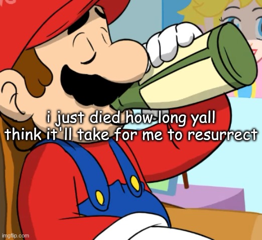 mario drinking | i just died how long yall think it'll take for me to resurrect | image tagged in mario drinking | made w/ Imgflip meme maker