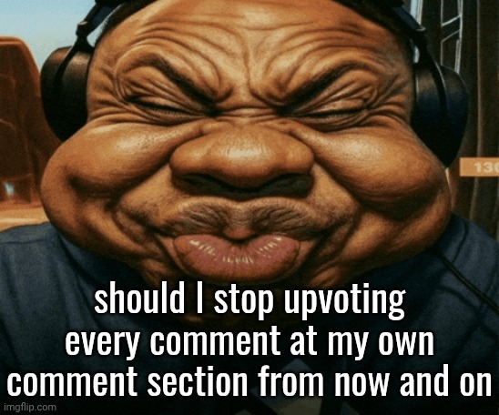 interactive baits | should I stop upvoting every comment at my own comment section from now and on | image tagged in speed trying not to laugh exaggerated | made w/ Imgflip meme maker