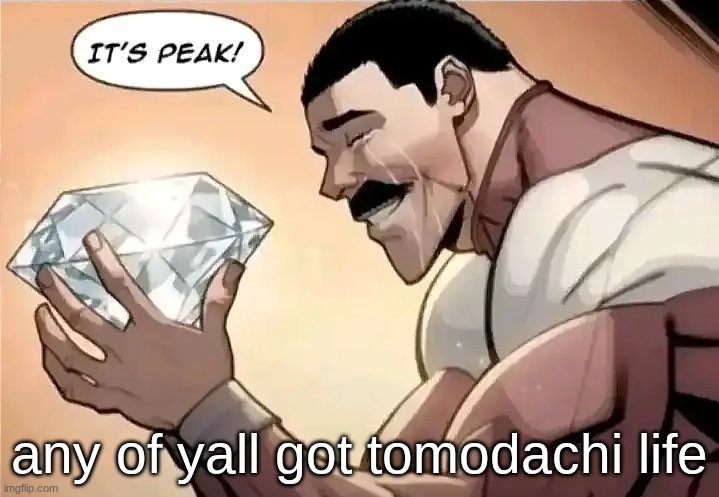 It’s peak | any of yall got tomodachi life | image tagged in it s peak | made w/ Imgflip meme maker