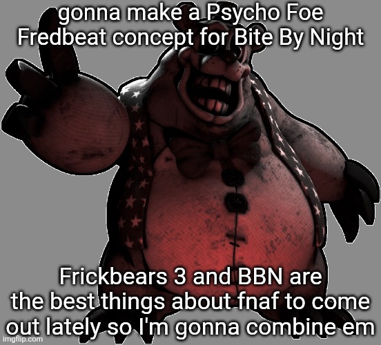 Might post it on Twitter, tag a few devs and pray they see it | gonna make a Psycho Foe Fredbeat concept for Bite By Night; Frickbears 3 and BBN are the best things about fnaf to come out lately so I'm gonna combine em | made w/ Imgflip meme maker