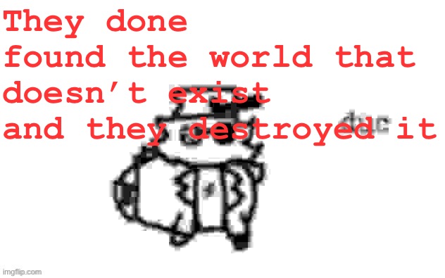CROSSROAD !! | They done found the world that doesn’t exist and they destroyed it | image tagged in ducc's loaf temp v3 | made w/ Imgflip meme maker