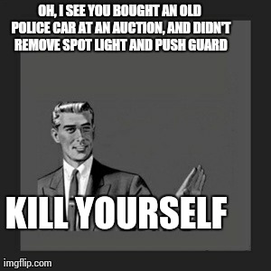 Kill Yourself Guy Meme | OH, I SEE YOU BOUGHT AN OLD POLICE CAR AT AN AUCTION, AND DIDN'T REMOVE SPOT LIGHT AND PUSH GUARD KILL YOURSELF | image tagged in memes,kill yourself guy | made w/ Imgflip meme maker