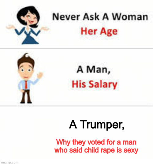 Republicans think raping children is sexy | A Trumper, Why they voted for a man who said child rape is sexy | image tagged in never ask a woman her age | made w/ Imgflip meme maker