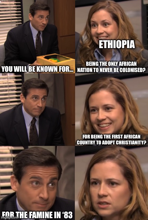 You will be known for | Ethiopia; You will be known for…; Being the only African nation to never be colonised? For being the first African country to adopt Christianity? For the famine in ‘83 | image tagged in you will be known for,ethiopia,history memes,history,80s | made w/ Imgflip meme maker