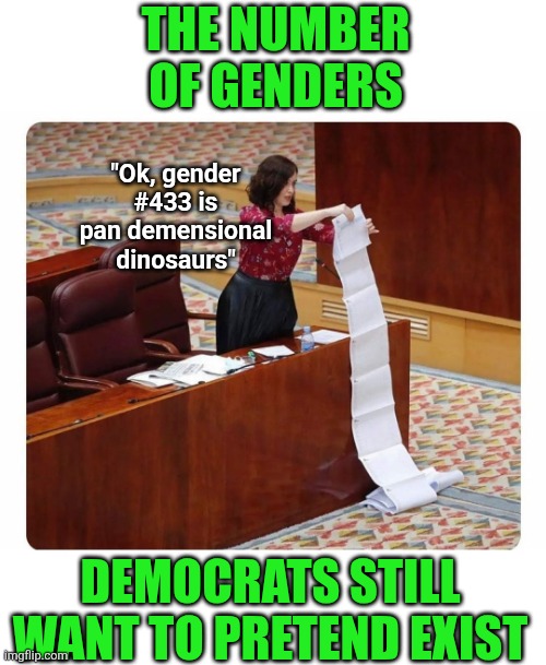 Can't wait to see how many genders are invented in the next 2 years. | The number of genders; "Ok, gender #433 is pan demensional dinosaurs"; Democrats still want to pretend exist | image tagged in long read,transgender,stupid liberals,imagination,reality check,crying democrats | made w/ Imgflip meme maker