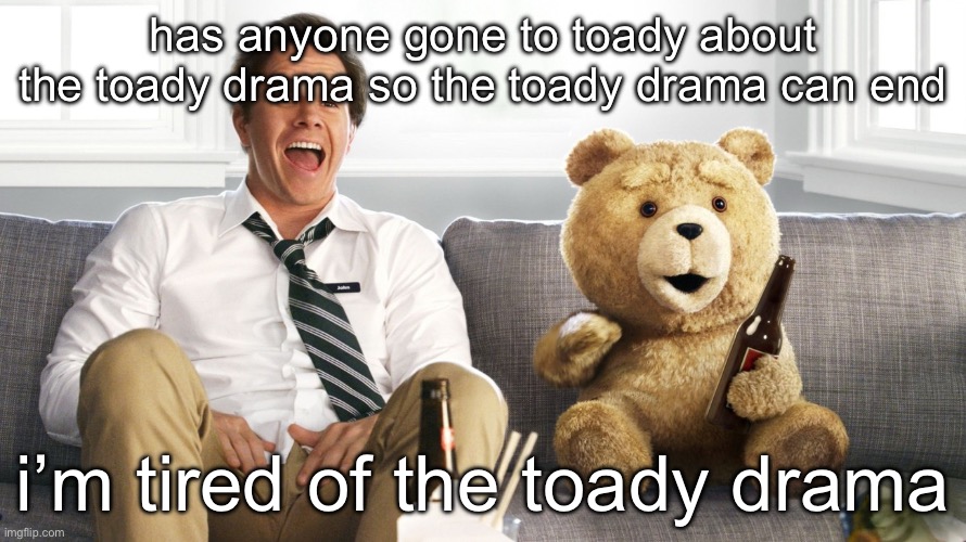 ted | has anyone gone to toady about the toady drama so the toady drama can end; i’m tired of the toady drama | image tagged in ted | made w/ Imgflip meme maker