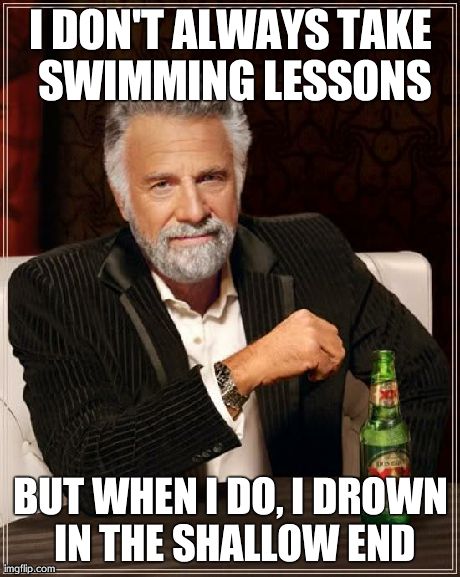 The Most Interesting Man In The World Meme | I DON'T ALWAYS TAKE SWIMMING LESSONS BUT WHEN I DO, I DROWN IN THE SHALLOW END | image tagged in memes,the most interesting man in the world | made w/ Imgflip meme maker