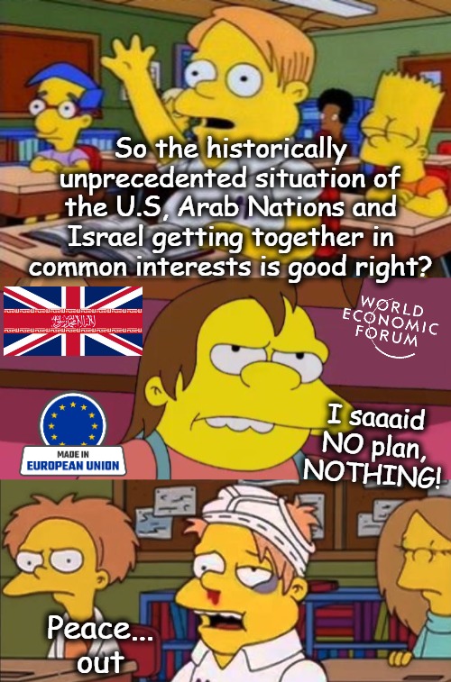So the historically unprecedented situation of the U.S, Arab Nations and Israel getting together in common interests is good right? I saaaid NO plan, NOTHING! Peace... out | image tagged in nerdy answer,simpsons,politics,iran,globalism | made w/ Imgflip meme maker
