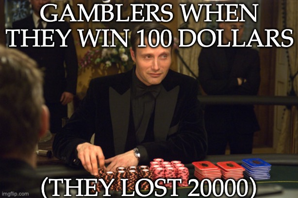 do NOT gamble | gamblers when they win 100 dollars; (they lost 20000) | image tagged in casino royale,gambling,too funny,good luck,bad luck | made w/ Imgflip meme maker