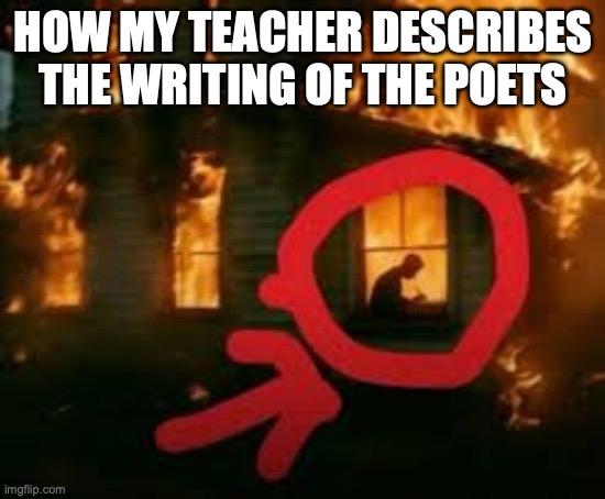 fr | how my teacher describes the writing of the poets | image tagged in man writing in burning house | made w/ Imgflip meme maker