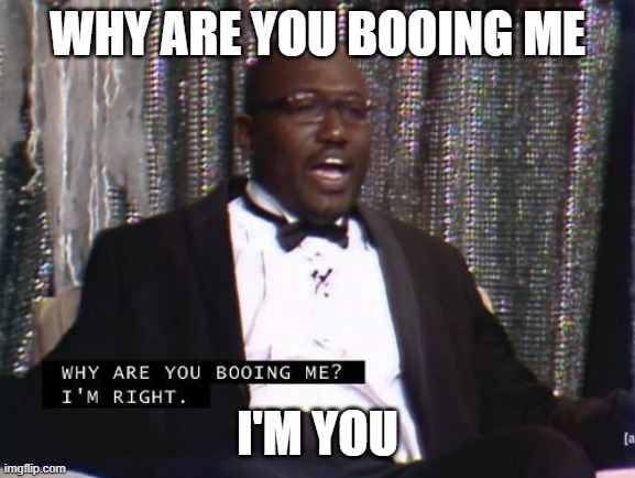 Why are you booing me? I'm right. | why are you booing me; I'm you | image tagged in why are you booing me i'm right | made w/ Imgflip meme maker