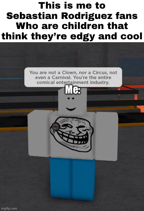 Watching Sebastian Rodriguez doesn’t make you sigma | This is me to Sebastian Rodriguez fans Who are children that think they’re edgy and cool; Me: | image tagged in you're the entire comical entertainment industry | made w/ Imgflip meme maker