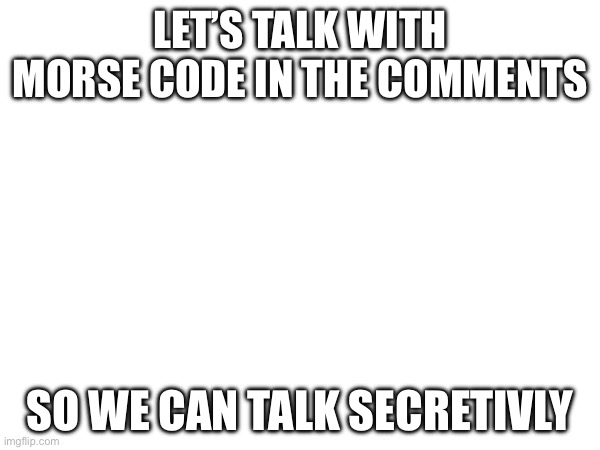 let’s talk with morse code in the comments; so we can talk secretively | made w/ Imgflip meme maker
