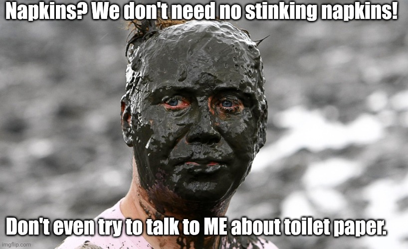 Dirty face | Napkins? We don't need no stinking napkins! Don't even try to talk to ME about toilet paper. | image tagged in dirty face | made w/ Imgflip meme maker