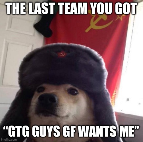 Russian Doge | The last team you got “gtg guys gf wants me” | image tagged in russian doge | made w/ Imgflip meme maker