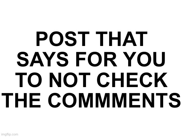 TITLE THAT’S THE SAME AS THE TEMPLATE NAME | POST THAT SAYS FOR YOU TO NOT CHECK THE COMMMENTS | made w/ Imgflip meme maker