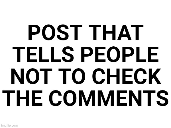 POST THAT TELLS PEOPLE NOT TO CHECK THE COMMENTS | made w/ Imgflip meme maker
