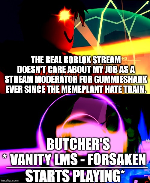 I felt like I needed to make this [mod note: Just send a bomb to their exact coordinates (IT'S A JOKE)] | The real roblox stream doesn't care about my job as a stream moderator for GummieShark ever since the Memeplant hate train. Butcher's Vanity LMS - Forsaken | image tagged in anime battle music,roblox | made w/ Imgflip meme maker
