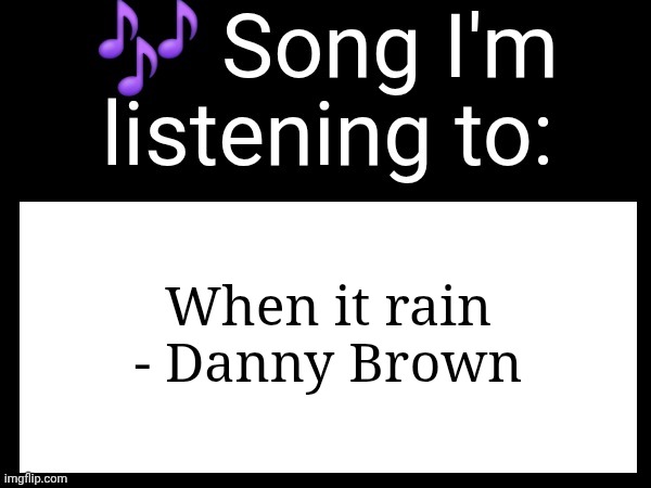 Perfect song | When it rain - Danny Brown | image tagged in use this if u wanna post the song ur currently listening to | made w/ Imgflip meme maker