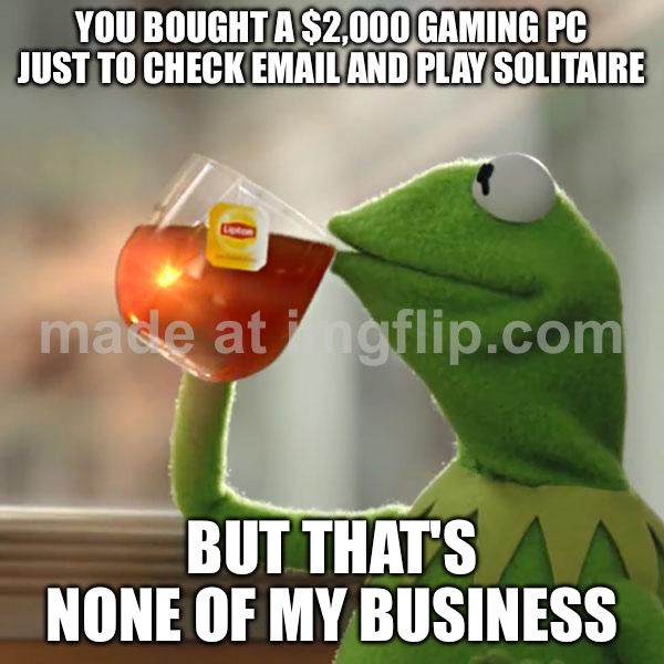 YOU BOUGHT A $2,000 GAMING PC JUST TO CHECK EMAIL AND PLAY SOLITAIRE; BUT THAT'S NONE OF MY BUSINESS | YOU BOUGHT A $2,000 GAMING PC JUST TO CHECK EMAIL AND PLAY SOLITAIRE; BUT THAT'S NONE OF MY BUSINESS | image tagged in memes,but that's none of my business,kermit the frog,pc gaming,gaming,playing cards | made w/ Imgflip meme maker
