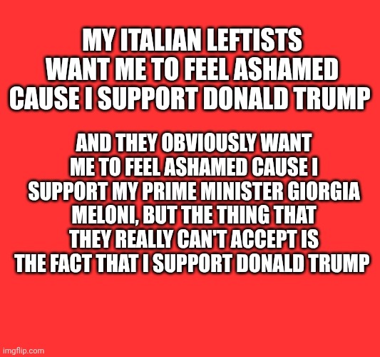 My Italian leftists want me to be their slave | My Italian leftists want me to feel ashamed cause I support Donald Trump; And they obviously want me to feel ashamed cause I support my prime minister Giorgia Meloni, but the thing that they really can't accept is the fact that I support Donald Trump | made w/ Imgflip meme maker
