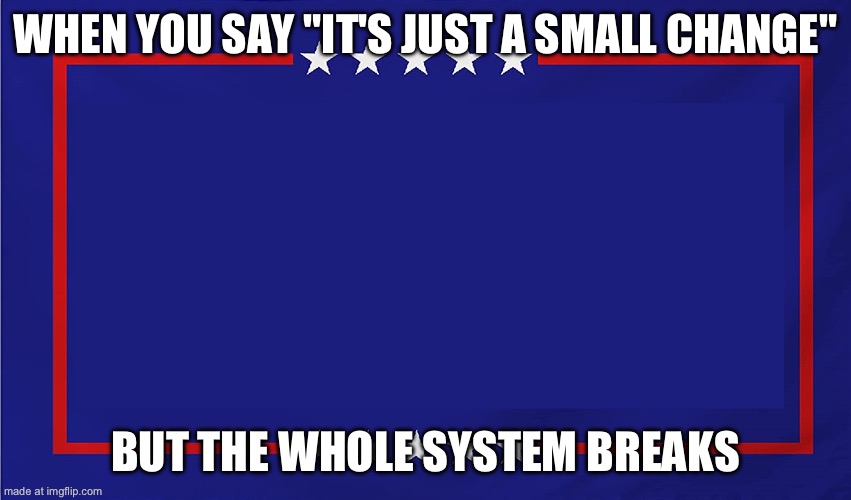 Trump Campaign Sign | WHEN YOU SAY "IT'S JUST A SMALL CHANGE" BUT THE WHOLE SYSTEM BREAKS | image tagged in trump campaign sign | made w/ Imgflip meme maker