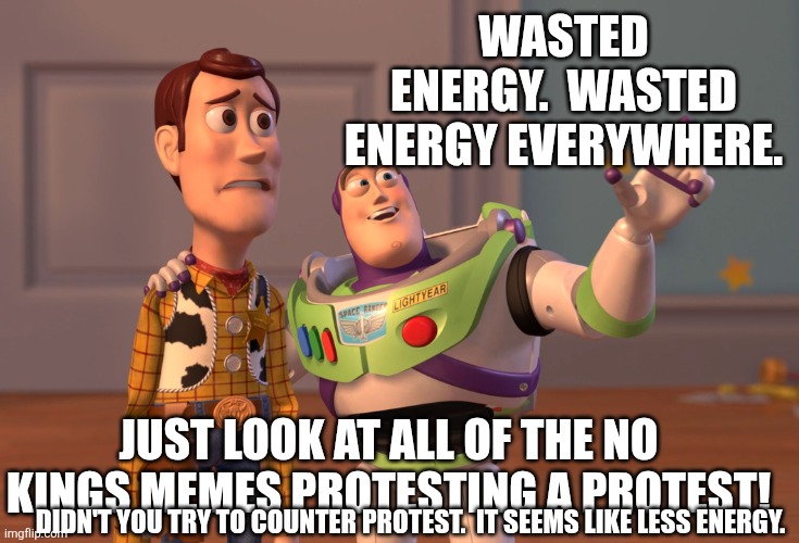 Haha look at the tantrums!!  Belittle what you dont understand. | Wasted energy.  Wasted energy everywhere. Just look at all of the No kings memes protesting a protest! Didn't you try to counter protest.  It seems like less energy. | image tagged in memes,x x everywhere | made w/ Imgflip meme maker