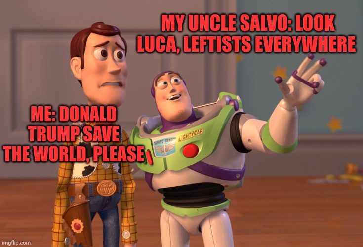 Please president Donald Trump ❤️ | My uncle Salvo: look Luca, leftists everywhere; Me: Donald trump save the world, please | image tagged in memes,x x everywhere | made w/ Imgflip meme maker