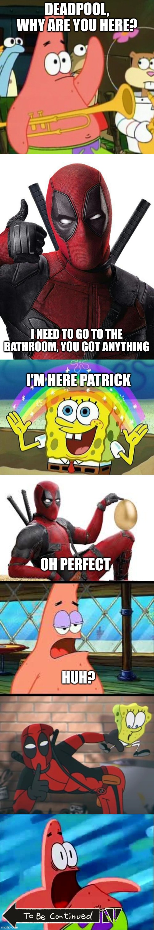 Deadpool's at it again | Deadpool, Why are you here? I need to go to the bathroom, you got anything; I'm Here Patrick; Oh Perfect; Huh? | image tagged in patrick star,deadpool,spongebob,cartoon beatbox battles | made w/ Imgflip meme maker