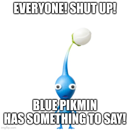 He Has Something To Say Guys! | Everyone! Shut up! Blue Pikmin Has Something To Say! | image tagged in memes,blank transparent square | made w/ Imgflip meme maker