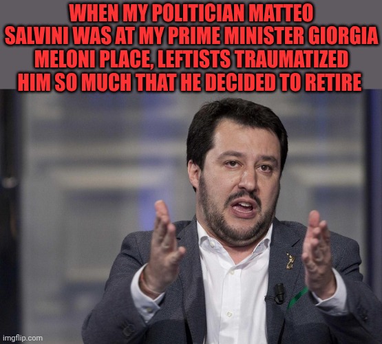 That's what leftists want us to do: take a step back like my poor Matteo Salvini did | When my politician Matteo Salvini was at my prime minister Giorgia Meloni place, leftists traumatized him so much that he decided to retire | image tagged in matteo salvini | made w/ Imgflip meme maker