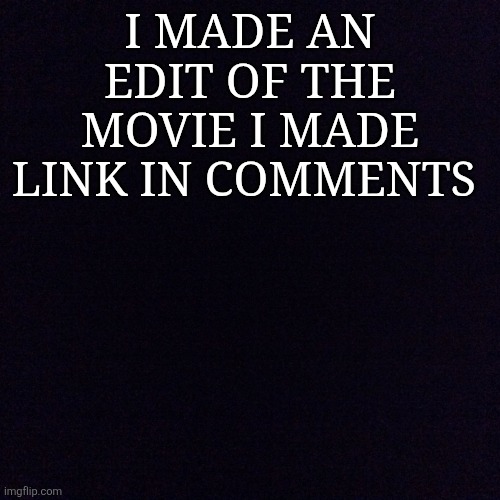 Link in the comments | I made an edit of the movie i made link in comments | image tagged in black screen | made w/ Imgflip meme maker