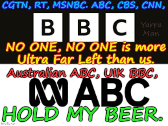 RT. CGTN. MSNBC. CNN. ABC, CBS, no one is more ultra Far Left than US! Oz ABC & UIK BBC, HOLD MY BEER! | CGTN, RT, MSNBC. ABC, CBS, CNN, Yarra Man; NO ONE, NO ONE is more Ultra Far Left than us. Australian ABC, UIK BBC, HOLD MY BEER. | image tagged in australia uik ultra far left tv,progressive propaganda,democrat labor labour,australian british broadcasting commision,bias | made w/ Imgflip meme maker