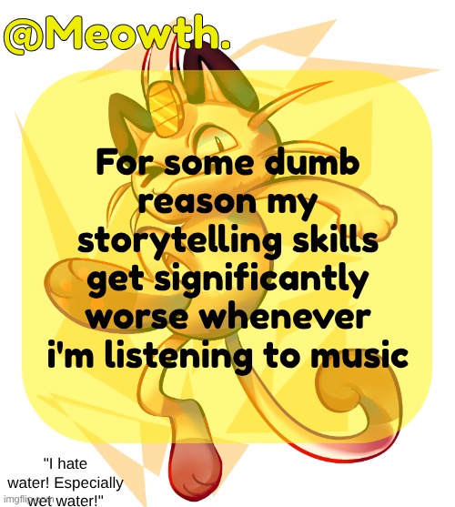 the song ain't even have anything to do with ts | For some dumb reason my storytelling skills get significantly worse whenever i'm listening to music | image tagged in meowth | made w/ Imgflip meme maker