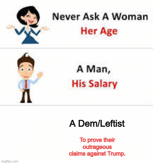 Because they can't/won't or the claims end up being lies/false. | A Dem/Leftist; To prove their outrageous claims against Trump. | image tagged in never ask a woman her age,democrats,leftists,liars,political meme,meme | made w/ Imgflip meme maker