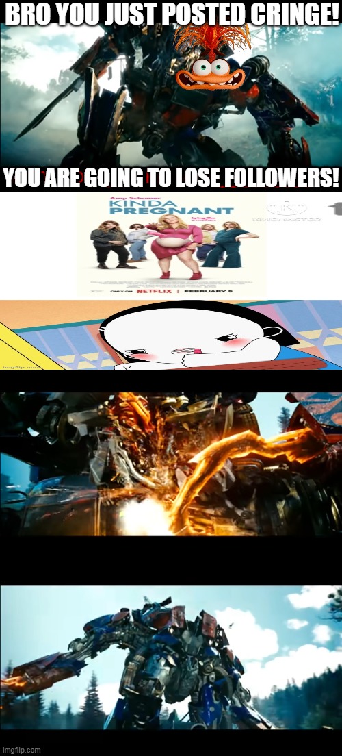 Anxiety ruins 2 fill in memes | Bro you just posted cringe! You are going to lose followers! | image tagged in how bayverse optimus deals with the decepticons,transformers,optimus prime,deviantart,inside out 2 | made w/ Imgflip meme maker