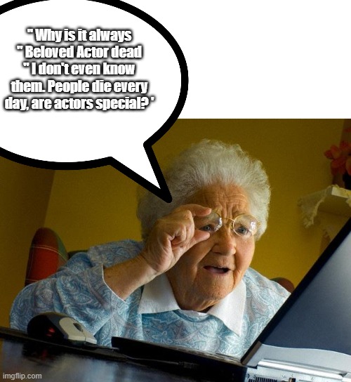 Beloved actor dies, so what. | " Why is it always " Beloved Actor dead " I don't even know them. People die every day, are actors special? ' | image tagged in memes,grandma finds the internet | made w/ Imgflip meme maker