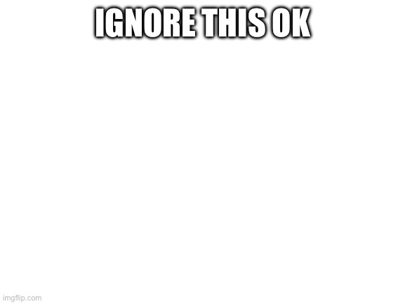 Blank White Template | Ignore this ok | image tagged in blank white template | made w/ Imgflip meme maker