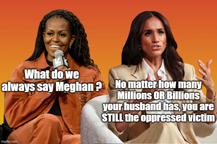 What do we always say Meghan ? No matter how many Millions OR Billions your husband has, you are STILL the oppressed victim | made w/ Imgflip meme maker