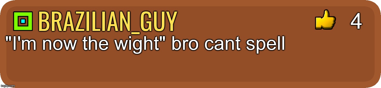 GD Comment | brazilian_guy "I'm now the wight" bro cant spell 4 | image tagged in gd comment | made w/ Imgflip meme maker