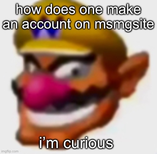 wario | how does one make an account on msmgsite; i’m curious | image tagged in wario | made w/ Imgflip meme maker
