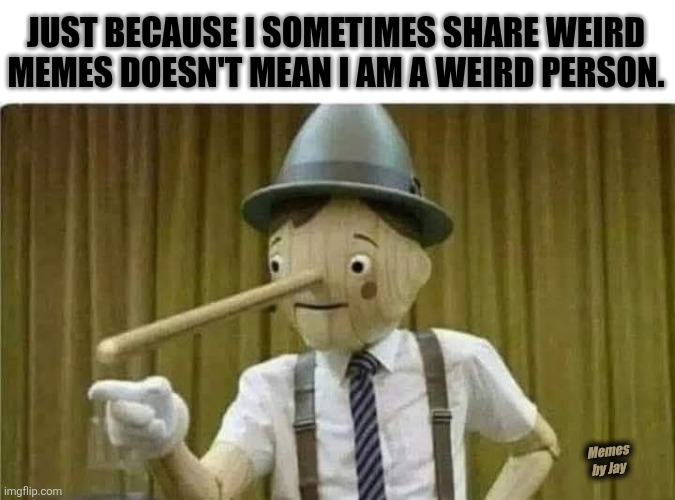 That's Right | Just because I sometimes share weird memes doesn't mean I am a weird person. Memes by Jay | image tagged in funny memes,pinnochio,weird stuff | made w/ Imgflip meme maker