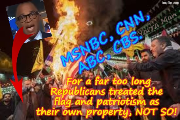 For far too long, Republicans treated the Flag and patriotism, as their own property, NOT SO! | MSNBC, CNN, ABC, CBS. Yarra Man; For a far too long Republicans treated the flag and patriotism as their own property, NOT SO! | image tagged in msnbc cnn cbs abc,hate america us,flag burning,self gratification by proxy woke,ultra far left democrats,labor labour | made w/ Imgflip meme maker