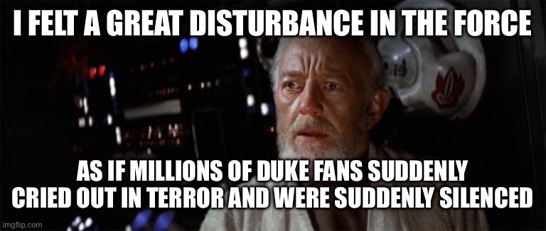 Obi-Wan disturbance force | I felt a great disturbance in the force; As if millions of Duke fans suddenly cried out in terror and were suddenly silenced | image tagged in obi-wan disturbance force | made w/ Imgflip meme maker