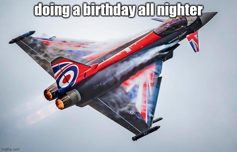 Eurofighter Typhoon | doing a birthday all nighter | image tagged in eurofighter typhoon | made w/ Imgflip meme maker