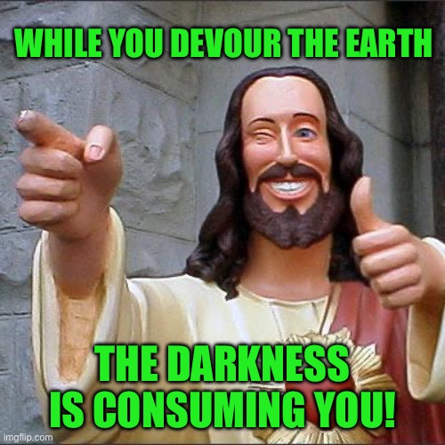 Buddy Christ Meme | While you devour the earth; The darkness is consuming you! | image tagged in memes,buddy christ | made w/ Imgflip meme maker