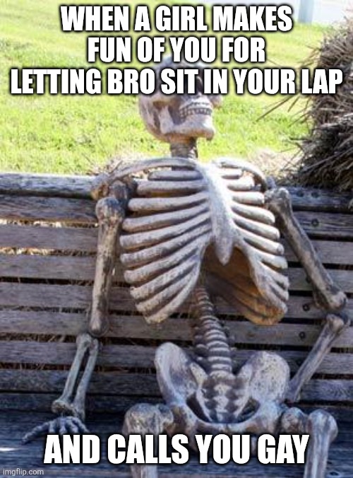 Said girl is now my girlfriend. Well played | When a girl makes fun of you for letting bro sit in your lap; And calls you gay | image tagged in memes,waiting skeleton | made w/ Imgflip meme maker