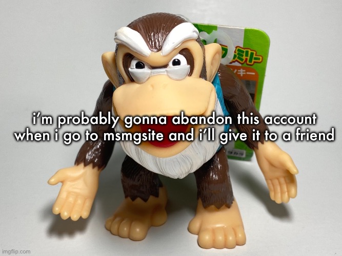 i’d prefer if you guys make me not hated so i can be replaced | i’m probably gonna abandon this account when i go to msmgsite and i’ll give it to a friend | image tagged in cranky kong | made w/ Imgflip meme maker